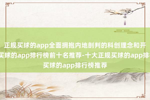 正规买球的app全面拥抱内地剖判的科创理念和开首时候-买球的app排行榜前十名推荐-十大正规买球的app排行榜推荐