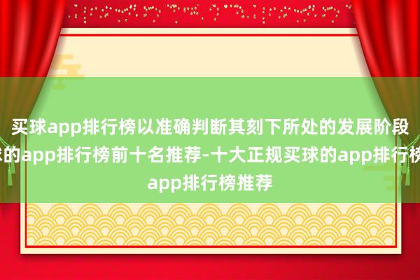 买球app排行榜以准确判断其刻下所处的发展阶段-买球的app排行榜前十名推荐-十大正规买球的app排行榜推荐