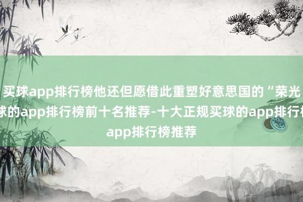 买球app排行榜他还但愿借此重塑好意思国的“荣光”-买球的app排行榜前十名推荐-十大正规买球的app排行榜推荐