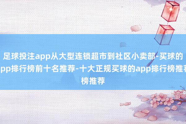 足球投注app从大型连锁超市到社区小卖部-买球的app排行榜前十名推荐-十大正规买球的app排行榜推荐