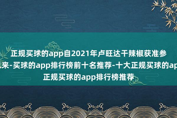 正规买球的app 自2021年卢旺达干辣椒获准参加中国市集以来-买球的app排行榜前十名推荐-十大正规买球的app排行榜推荐