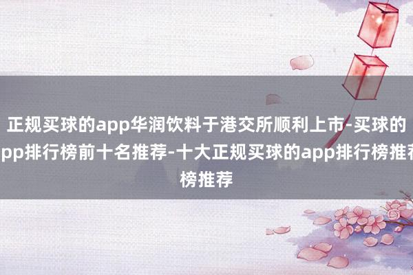正规买球的app华润饮料于港交所顺利上市-买球的app排行榜前十名推荐-十大正规买球的app排行榜推荐