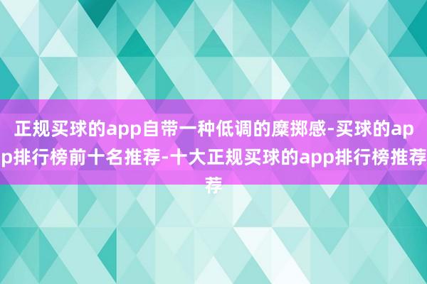 正规买球的app自带一种低调的糜掷感-买球的app排行榜前十名推荐-十大正规买球的app排行榜推荐