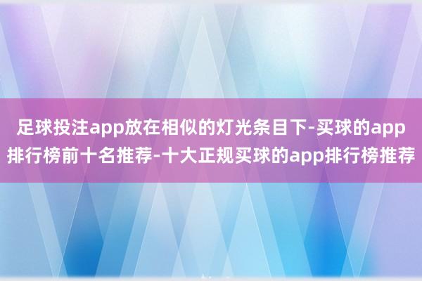 足球投注app放在相似的灯光条目下-买球的app排行榜前十名推荐-十大正规买球的app排行榜推荐