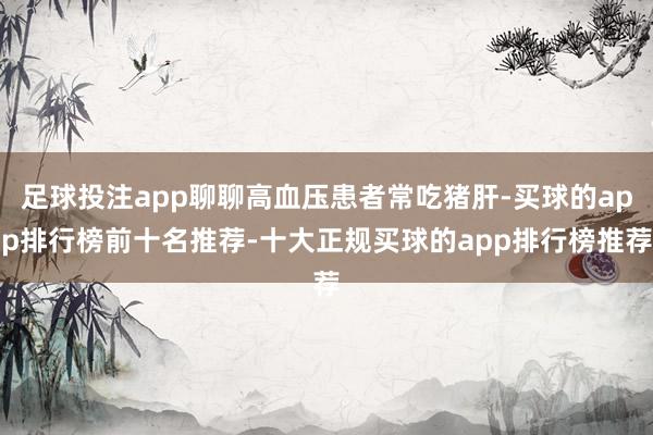 足球投注app聊聊高血压患者常吃猪肝-买球的app排行榜前十名推荐-十大正规买球的app排行榜推荐