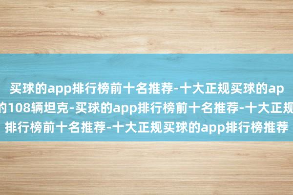 买球的app排行榜前十名推荐-十大正规买球的app排行榜推荐台军采购的108辆坦克-买球的app排行榜前十名推荐-十大正规买球的app排行榜推荐