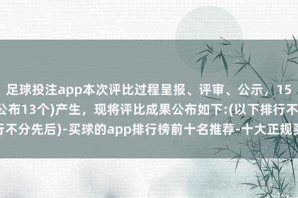 足球投注app本次评比过程呈报、评审、公示，15个奖项获奖名单(本页公布13个)产生，现将评比成果公布如下:(以下排行不分先后)-买球的app排行榜前十名推荐-十大正规买球的app排行榜推荐