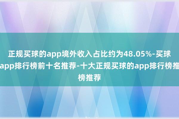 正规买球的app境外收入占比约为48.05%-买球的app排行榜前十名推荐-十大正规买球的app排行榜推荐