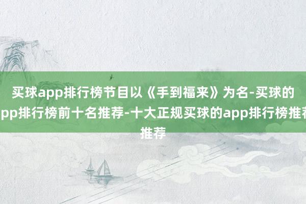 买球app排行榜　　节目以《手到福来》为名-买球的app排行榜前十名推荐-十大正规买球的app排行榜推荐