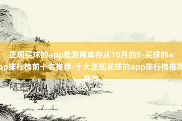 正规买球的app批发商库存从10月的9-买球的app排行榜前十名推荐-十大正规买球的app排行榜推荐