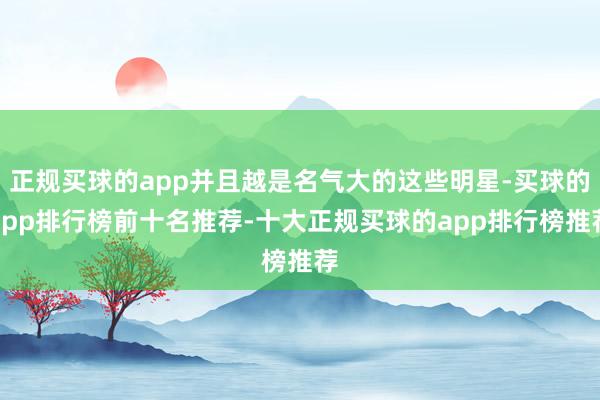 正规买球的app并且越是名气大的这些明星-买球的app排行榜前十名推荐-十大正规买球的app排行榜推荐