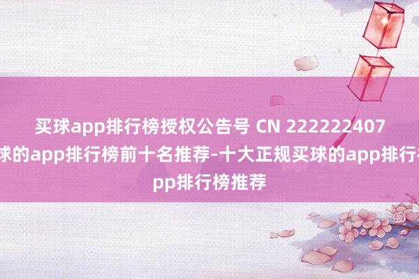 买球app排行榜授权公告号 CN 222222407 U-买球的app排行榜前十名推荐-十大正规买球的app排行榜推荐