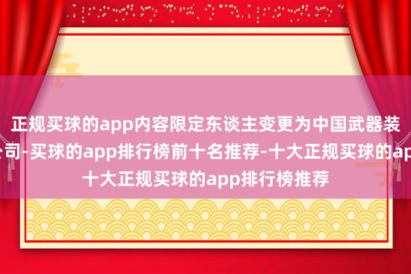 正规买球的app内容限定东谈主变更为中国武器装备集团有限公司-买球的app排行榜前十名推荐-十大正规买球的app排行榜推荐