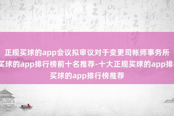 正规买球的app会议拟审议对于变更司帐师事务所的议案-买球的app排行榜前十名推荐-十大正规买球的app排行榜推荐