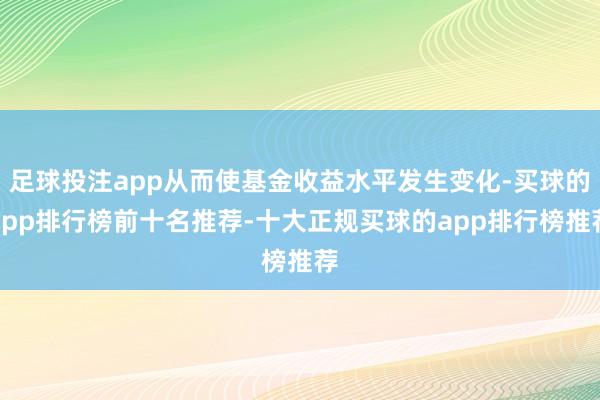足球投注app从而使基金收益水平发生变化-买球的app排行榜前十名推荐-十大正规买球的app排行榜推荐