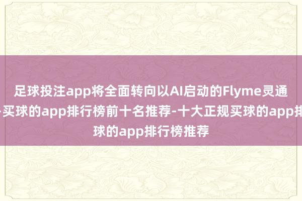 足球投注app将全面转向以AI启动的Flyme灵通生态系统-买球的app排行榜前十名推荐-十大正规买球的app排行榜推荐