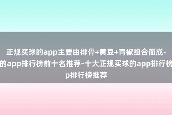 正规买球的app主要由排骨+黄豆+青椒组合而成-买球的app排行榜前十名推荐-十大正规买球的app排行榜推荐