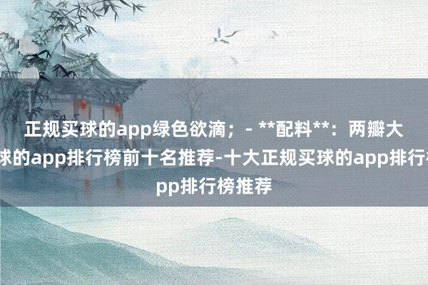 正规买球的app绿色欲滴；- **配料**：两瓣大蒜-买球的app排行榜前十名推荐-十大正规买球的app排行榜推荐