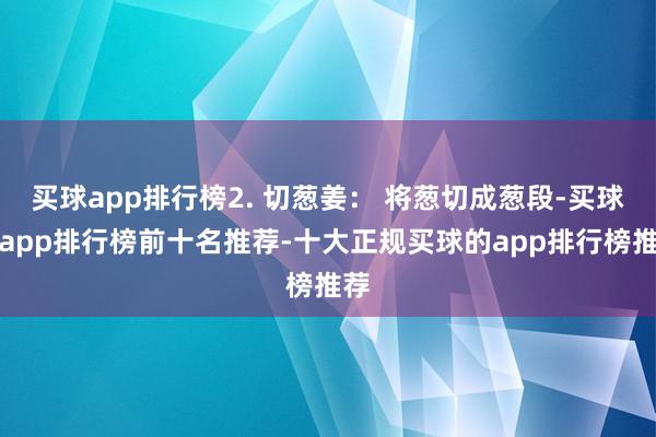 买球app排行榜2. 切葱姜: 将葱切成葱段-买球的app排行榜前十名推荐-十大正规买球的app排行榜推荐