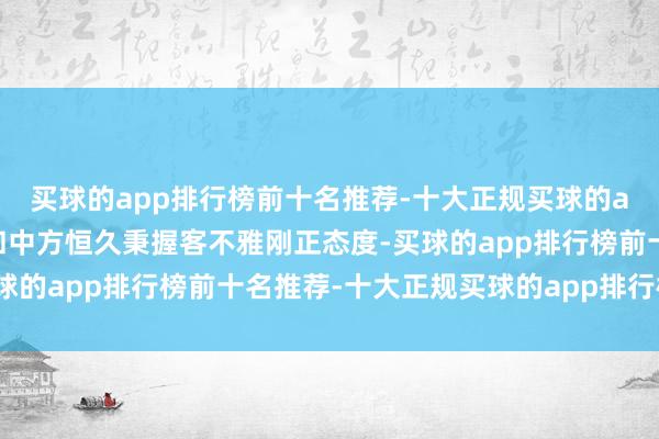 买球的app排行榜前十名推荐-十大正规买球的app排行榜推荐阿方唱和中方恒久秉握客不雅刚正态度-买球的app排行榜前十名推荐-十大正规买球的app排行榜推荐