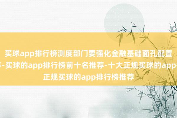 买球app排行榜测度部门要强化金融基础面孔配置与监管统筹-买球的app排行榜前十名推荐-十大正规买球的app排行榜推荐