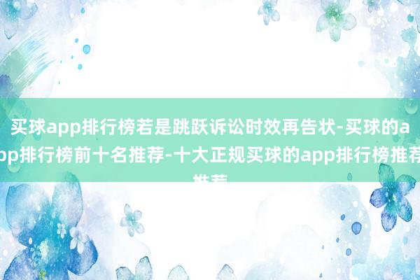 买球app排行榜若是跳跃诉讼时效再告状-买球的app排行榜前十名推荐-十大正规买球的app排行榜推荐