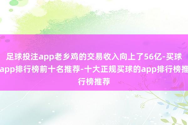 足球投注app老乡鸡的交易收入向上了56亿-买球的app排行榜前十名推荐-十大正规买球的app排行榜推荐