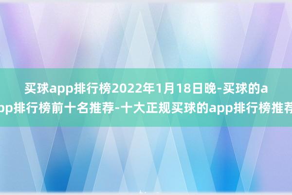 买球app排行榜 2022年1月18日晚-买球的app排行榜前十名推荐-十大正规买球的app排行榜推荐