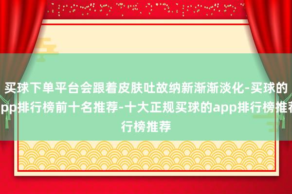 买球下单平台会跟着皮肤吐故纳新渐渐淡化-买球的app排行榜前十名推荐-十大正规买球的app排行榜推荐