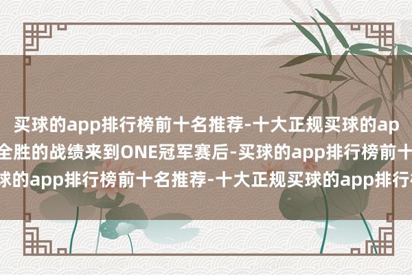 买球的app排行榜前十名推荐-十大正规买球的app排行榜推荐当带着8战全胜的战绩来到ONE冠军赛后-买球的app排行榜前十名推荐-十大正规买球的app排行榜推荐