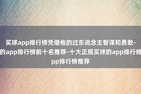 买球app排行榜凭借他的过东说念主智谋和勇敢-买球的app排行榜前十名推荐-十大正规买球的app排行榜推荐