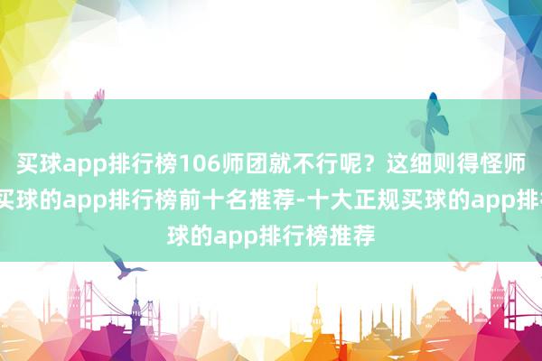 买球app排行榜106师团就不行呢?这细则得怪师团长啊-买球的app排行榜前十名推荐-十大正规买球的app排行榜推荐