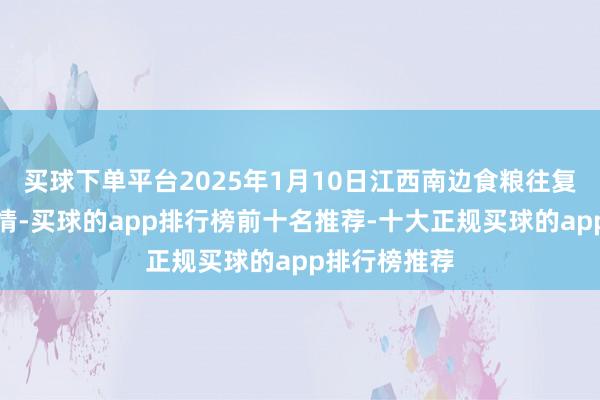 买球下单平台2025年1月10日江西南边食粮往复商场价钱行情-买球的app排行榜前十名推荐-十大正规买球的app排行榜推荐