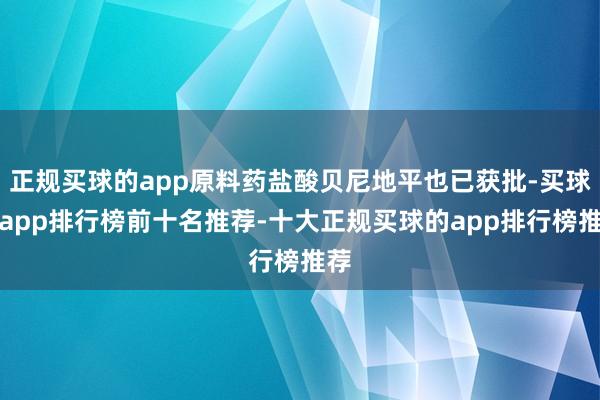 正规买球的app原料药盐酸贝尼地平也已获批-买球的app排行榜前十名推荐-十大正规买球的app排行榜推荐