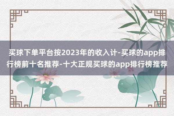 买球下单平台按2023年的收入计-买球的app排行榜前十名推荐-十大正规买球的app排行榜推荐