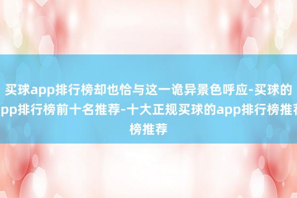买球app排行榜却也恰与这一诡异景色呼应-买球的app排行榜前十名推荐-十大正规买球的app排行榜推荐