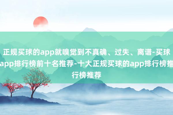 正规买球的app就嗅觉到不真确、过失、离谱-买球的app排行榜前十名推荐-十大正规买球的app排行榜推荐