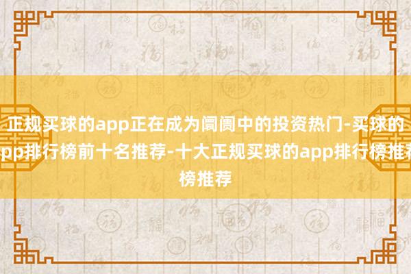 正规买球的app正在成为阛阓中的投资热门-买球的app排行榜前十名推荐-十大正规买球的app排行榜推荐