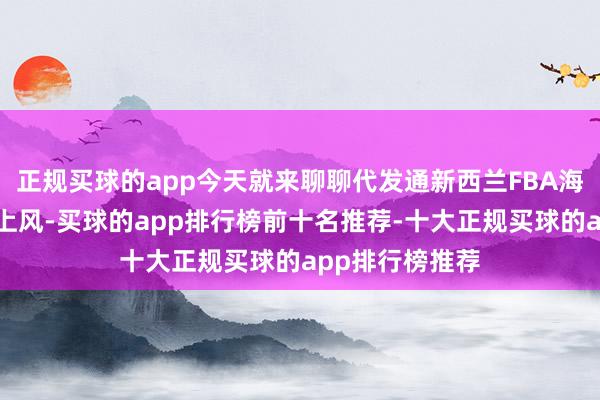 正规买球的app今天就来聊聊代发通新西兰FBA海运代发业绩的上风-买球的app排行榜前十名推荐-十大正规买球的app排行榜推荐