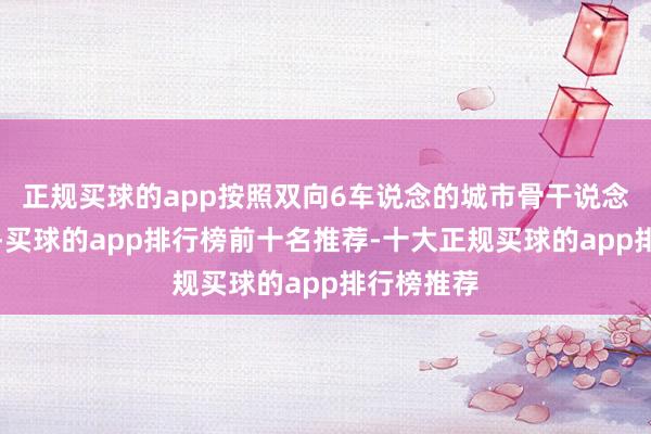 正规买球的app按照双向6车说念的城市骨干说念圭臬建筑-买球的app排行榜前十名推荐-十大正规买球的app排行榜推荐