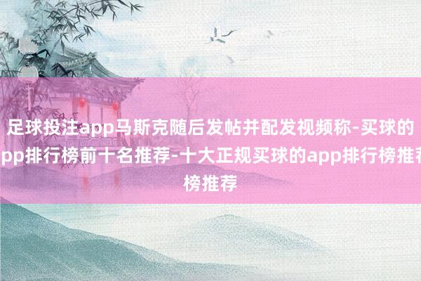 足球投注app马斯克随后发帖并配发视频称-买球的app排行榜前十名推荐-十大正规买球的app排行榜推荐