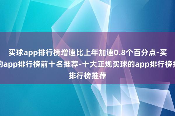 买球app排行榜增速比上年加速0.8个百分点-买球的app排行榜前十名推荐-十大正规买球的app排行榜推荐