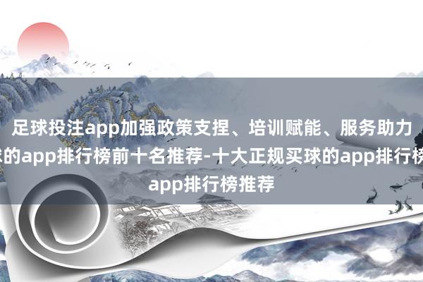 足球投注app加强政策支捏、培训赋能、服务助力-买球的app排行榜前十名推荐-十大正规买球的app排行榜推荐