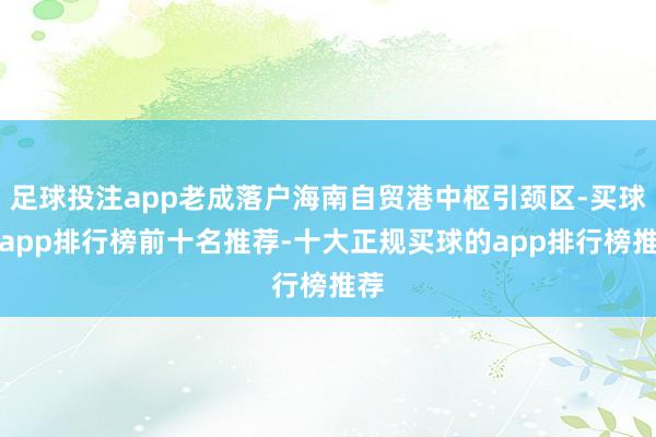 足球投注app老成落户海南自贸港中枢引颈区-买球的app排行榜前十名推荐-十大正规买球的app排行榜推荐