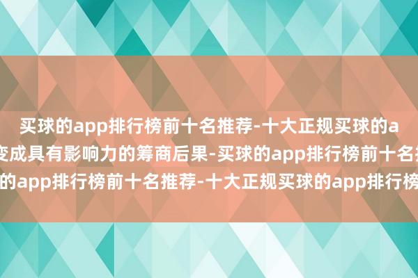 买球的app排行榜前十名推荐-十大正规买球的app排行榜推荐并渐渐变成具有影响力的筹商后果-买球的app排行榜前十名推荐-十大正规买球的app排行榜推荐