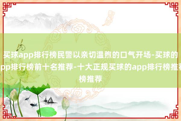 买球app排行榜民警以亲切温煦的口气开场-买球的app排行榜前十名推荐-十大正规买球的app排行榜推荐
