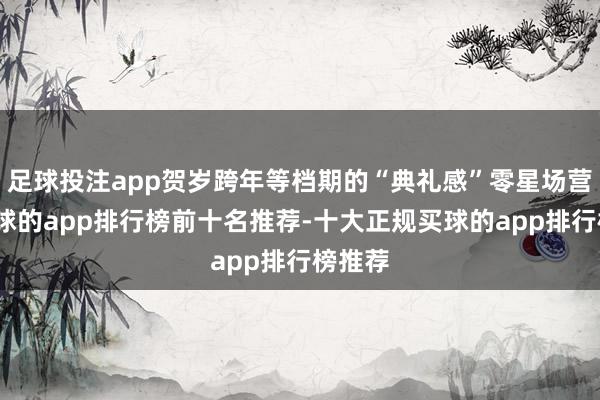 足球投注app贺岁跨年等档期的“典礼感”零星场营销-买球的app排行榜前十名推荐-十大正规买球的app排行榜推荐
