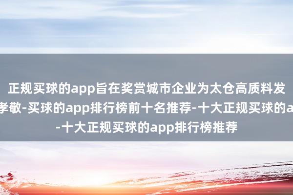 正规买球的app旨在奖赏城市企业为太仓高质料发展作出的超卓孝敬-买球的app排行榜前十名推荐-十大正规买球的app排行榜推荐