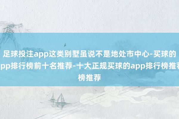 足球投注app这类别墅虽说不是地处市中心-买球的app排行榜前十名推荐-十大正规买球的app排行榜推荐