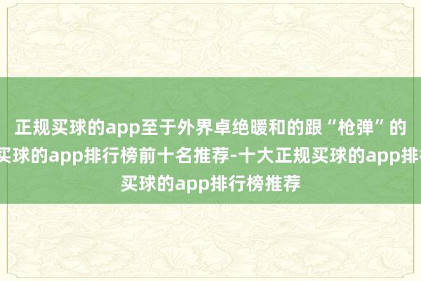 正规买球的app至于外界卓绝暖和的跟“枪弹”的超等战-买球的app排行榜前十名推荐-十大正规买球的app排行榜推荐
